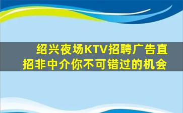 绍兴夜场KTV招聘广告直招非中介你不可错过的机会
